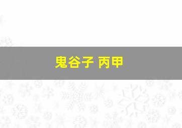 鬼谷子 丙甲